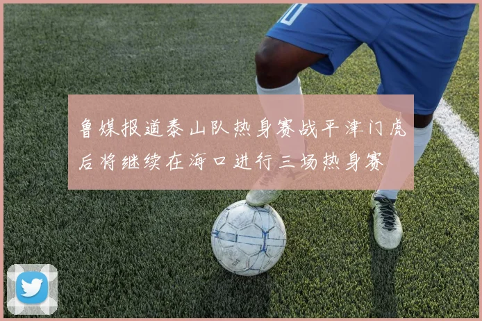 鲁媒报道泰山队热身赛战平津门虎后将继续在海口进行三场热身赛