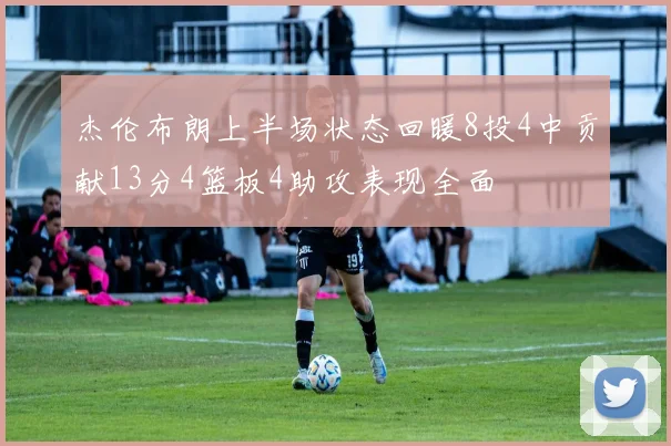 杰伦布朗上半场状态回暖8投4中贡献13分4篮板4助攻表现全面