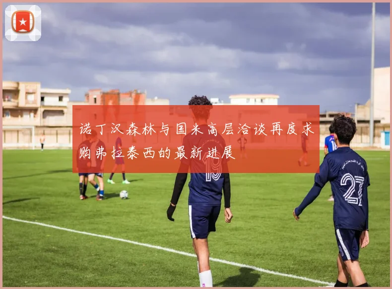 诺丁汉森林与国米高层洽谈再度求购弗拉泰西的最新进展