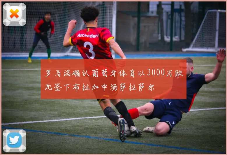 罗马诺确认葡萄牙体育以3000万欧元签下布拉加中场萨拉萨尔