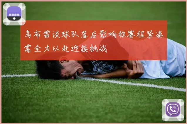 乌布雷谈球队落后影响称赛程紧凑需全力以赴迎接挑战