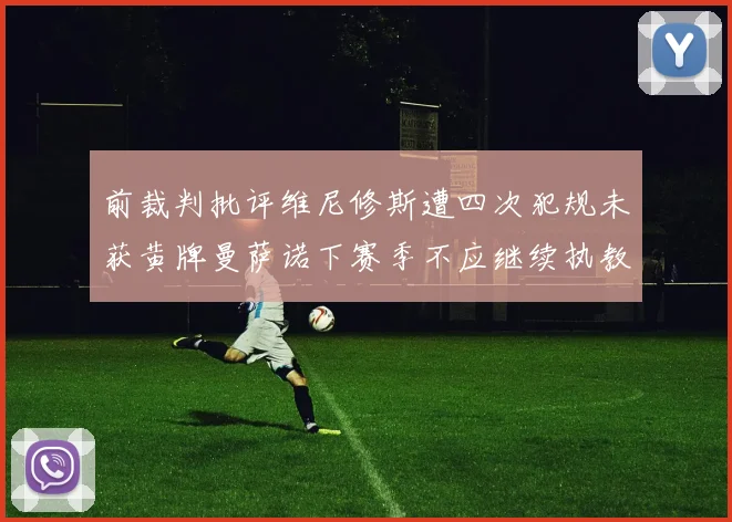 前裁判批评维尼修斯遭四次犯规未获黄牌曼萨诺下赛季不应继续执教西甲