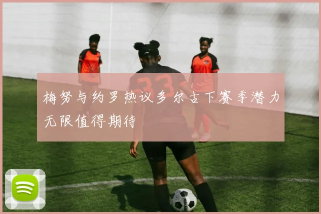 梅努与约罗热议多尔古下赛季潜力无限值得期待