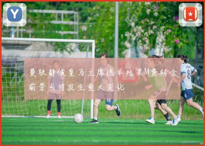 曼联静候皇马主席选举结果M费转会前景或将发生重大变化