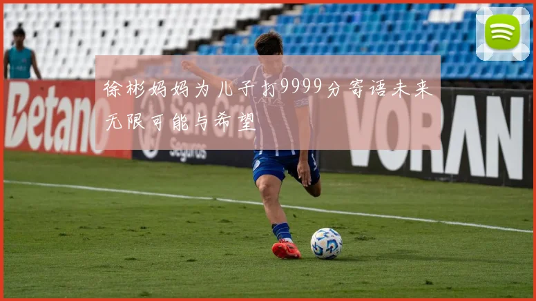 徐彬妈妈为儿子打9999分寄语未来无限可能与希望