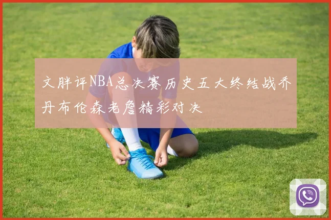 文胖评NBA总决赛历史五大终结战乔丹布伦森老詹精彩对决