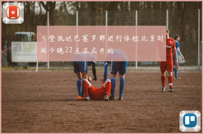 戈登抵达巴塞罗那进行体检北京时间今晚22点正式开始