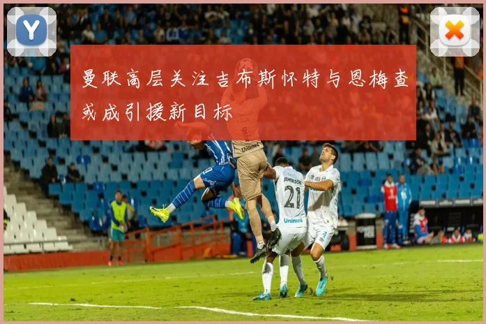 曼联高层关注吉布斯怀特与恩梅查或成引援新目标
