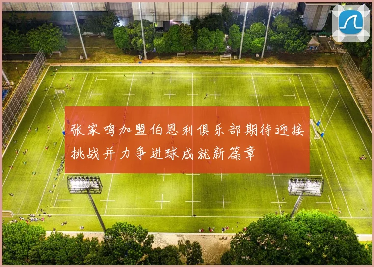 张家鸣加盟伯恩利俱乐部期待迎接挑战并力争进球成就新篇章