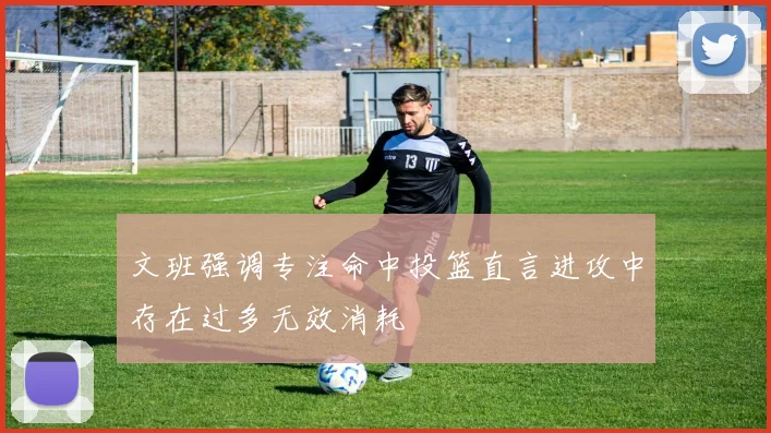 文班强调专注命中投篮直言进攻中存在过多无效消耗