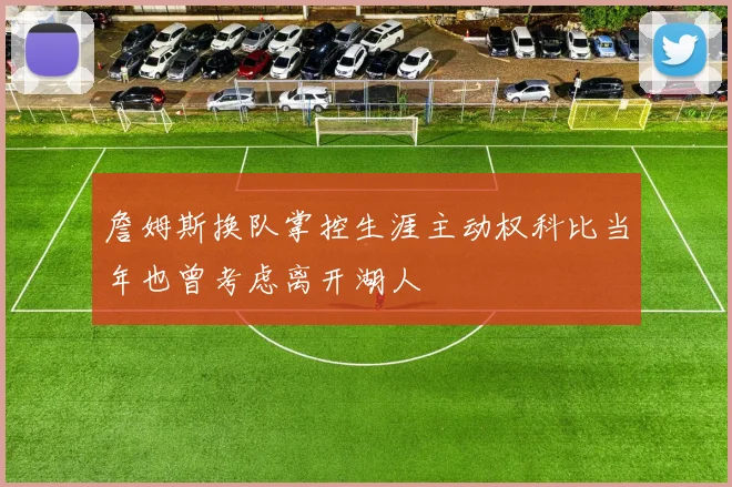 詹姆斯换队掌控生涯主动权科比当年也曾考虑离开湖人