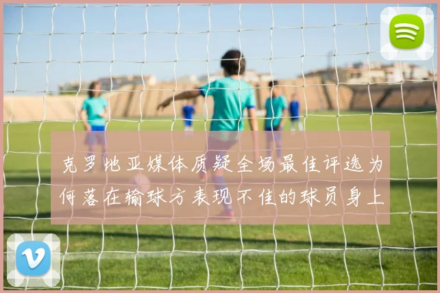 克罗地亚媒体质疑全场最佳评选为何落在输球方表现不佳的球员身上