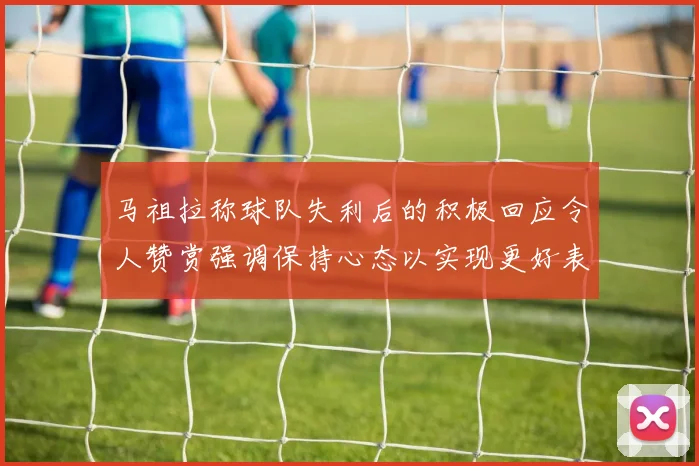 马祖拉称球队失利后的积极回应令人赞赏强调保持心态以实现更好表现