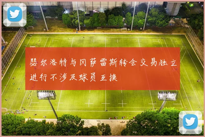 瑟尔洛特与冈萨雷斯转会交易独立进行不涉及球员互换