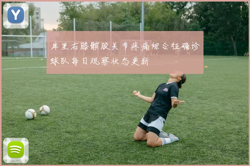 库里右膝髌股关节疼痛综合征确诊球队每日观察状态更新