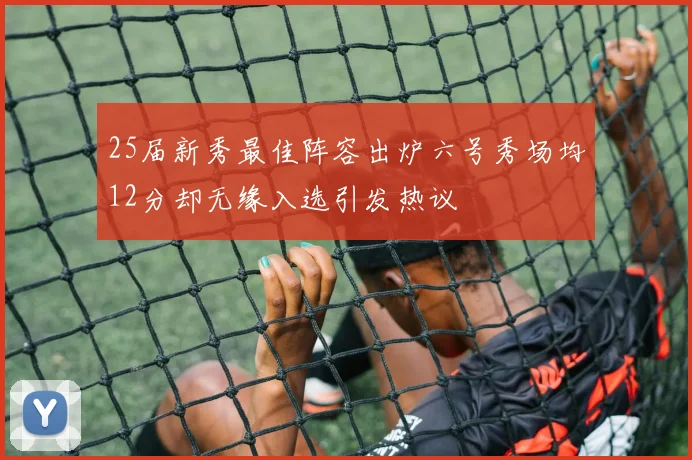 25届新秀最佳阵容出炉六号秀场均12分却无缘入选引发热议