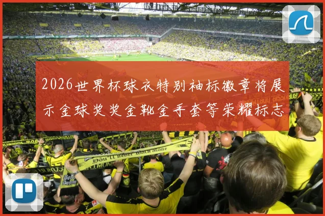 2026世界杯球衣特别袖标徽章将展示金球奖奖金靴金手套等荣耀标志
