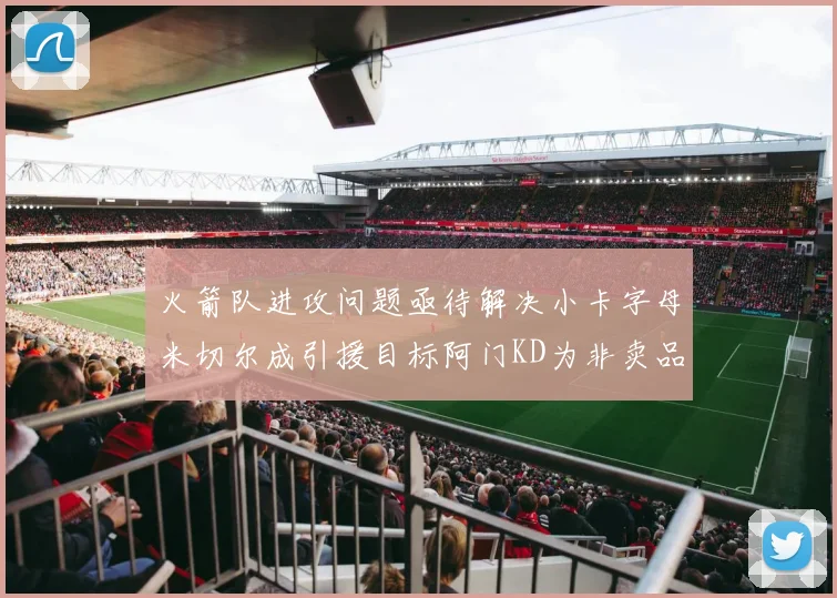 火箭队进攻问题亟待解决小卡字母米切尔成引援目标阿门KD为非卖品