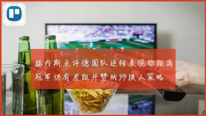 赫内斯点评德国队逆转表现称距离冠军仍有差距并赞纳帅换人策略