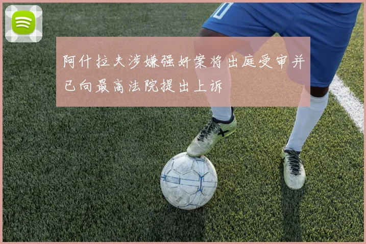 阿什拉夫涉嫌强奸案将出庭受审并已向最高法院提出上诉