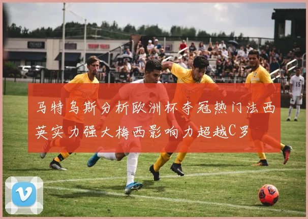 马特乌斯分析欧洲杯夺冠热门法西英实力强大梅西影响力超越C罗