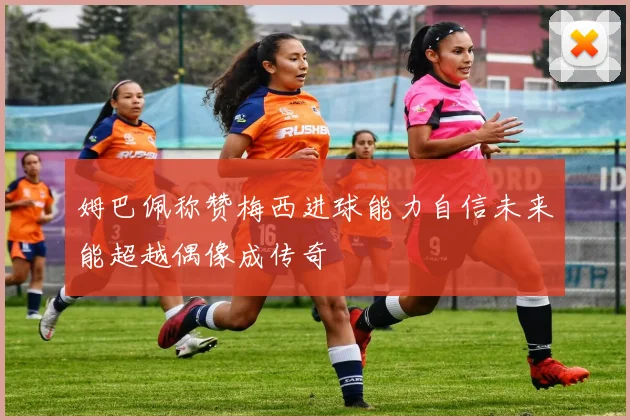 姆巴佩称赞梅西进球能力自信未来能超越偶像成传奇
