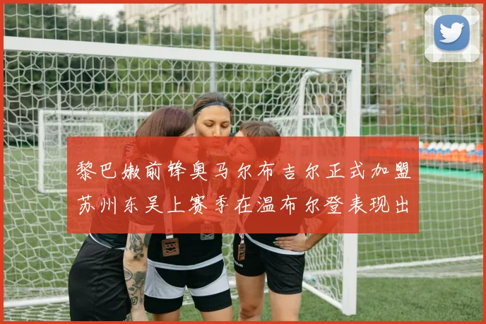 黎巴嫩前锋奥马尔布吉尔正式加盟苏州东吴上赛季在温布尔登表现出色