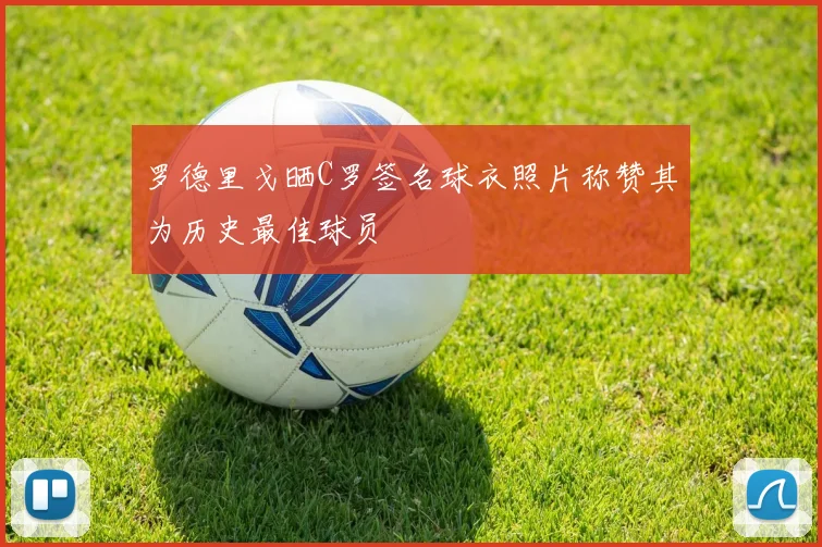罗德里戈晒C罗签名球衣照片称赞其为历史最佳球员