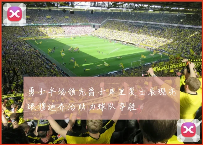 勇士半场领先爵士库里复出表现亮眼穆迪乔治助力球队争胜