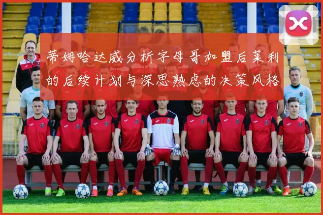 蒂姆哈达威分析字母哥加盟后莱利的后续计划与深思熟虑的决策风格