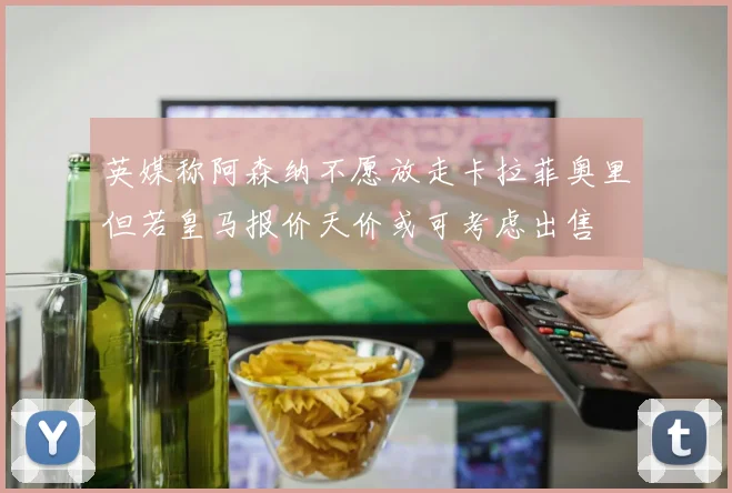 英媒称阿森纳不愿放走卡拉菲奥里但若皇马报价天价或可考虑出售