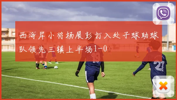 西海岸小将杨展彭打入处子球助球队领先三镇上半场1-0